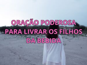 Oração Poderosa para Livrar os Filhos da Bebida