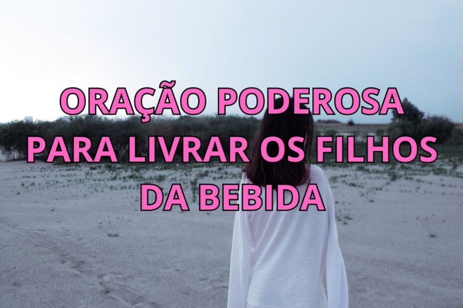 Oração Poderosa para Livrar os Filhos da Bebida