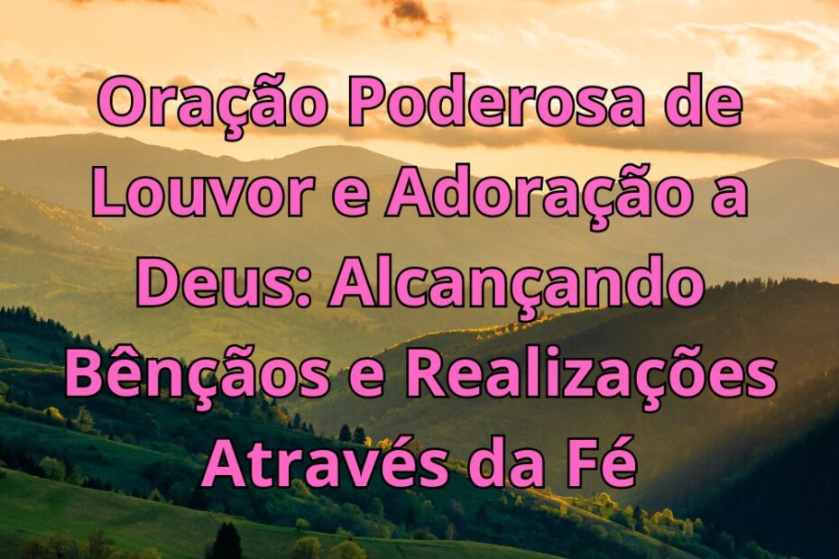 Oração Poderosa de Louvor e Adoração a Deus Alcançando Bênçãos e Realizações Através da Fé