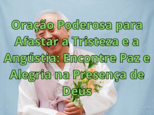 Oração Poderosa para Afastar a Tristeza e a Angústia