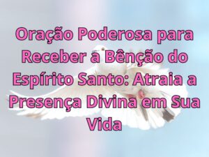 Oração Poderosa para Receber a Bênção do Espírito Santo