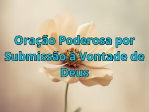 Oração Poderosa por Submissão à Vontade de Deus